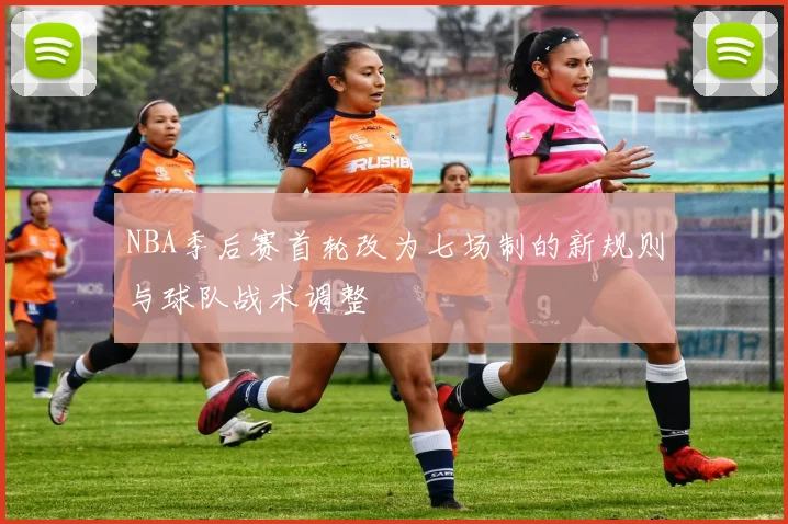 NBA季后赛首轮改为七场制的新规则与球队战术调整