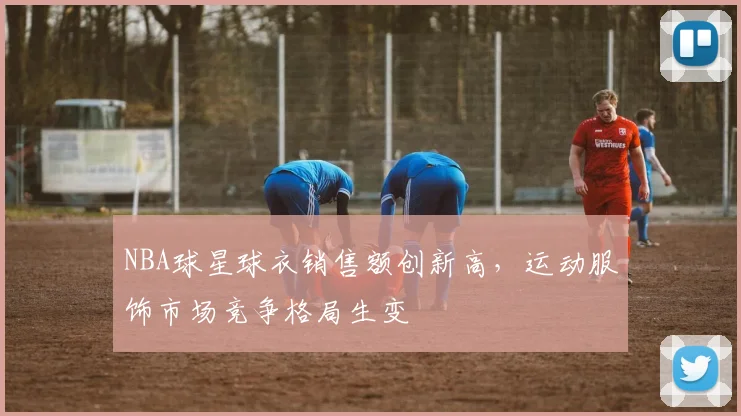 NBA球星球衣销售额创新高，运动服饰市场竞争格局生变