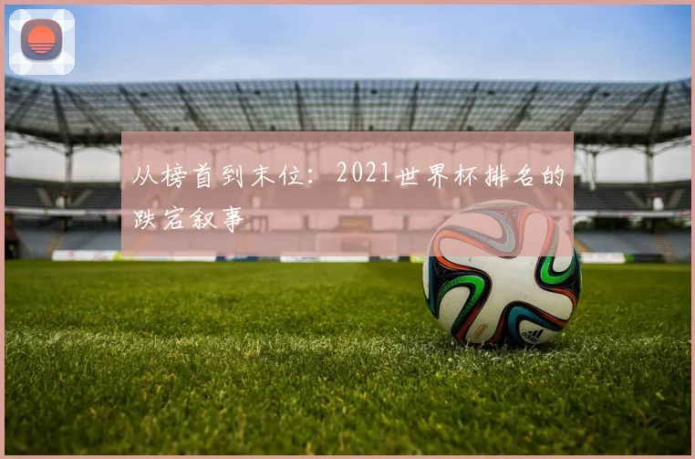 从榜首到末位：2021世界杯排名的跌宕叙事